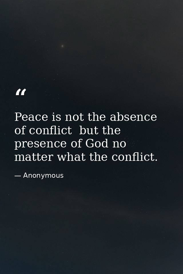 Peace is not the absence of conflict  but the presence of God no matter what the conflict. — Anonymous