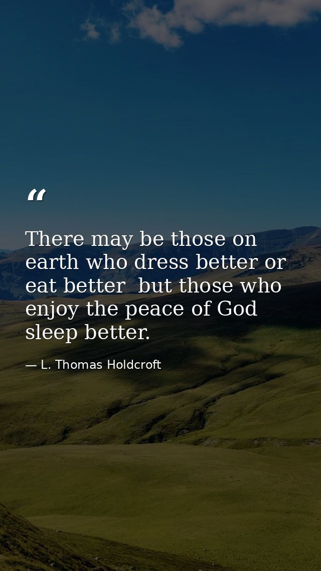 There may be those on earth who dress better or eat better  but those who enjoy the peace of God sleep better. — L. Thomas Holdcroft