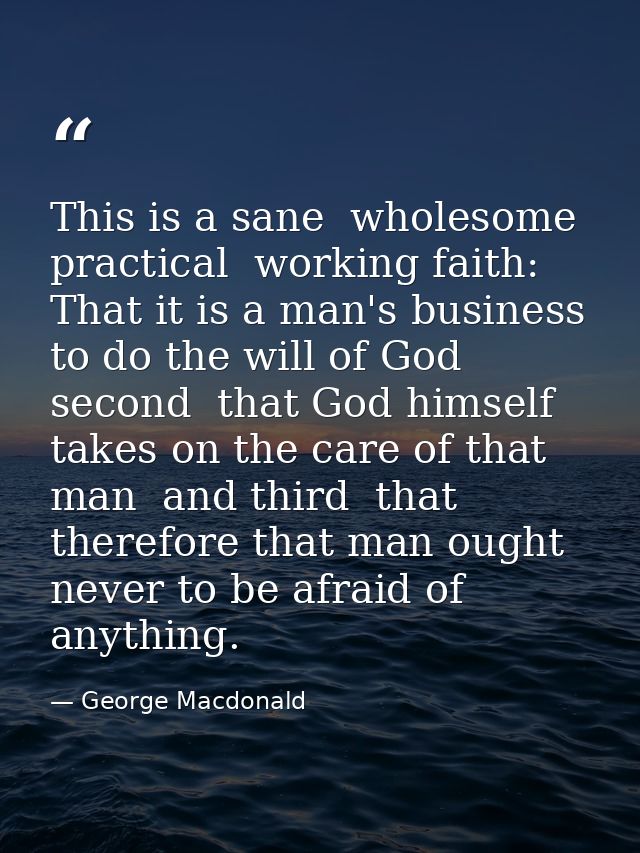 This is a sane  wholesome  practical  working faith: That it is a man's business to do the will of God  second  that God — George Macdonald