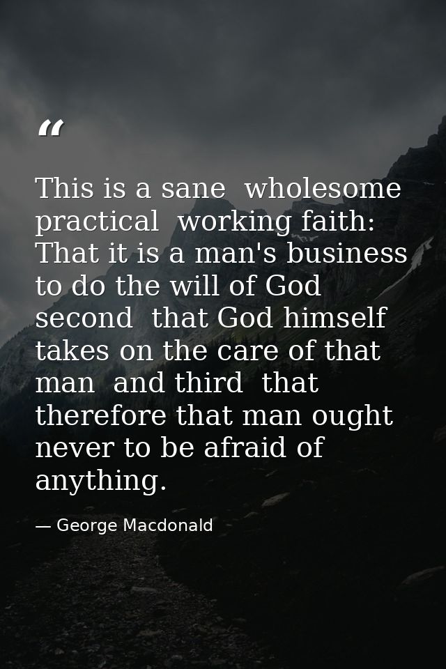 This is a sane  wholesome  practical  working faith: That it is a man's business to do the will of God  second  that God — George Macdonald