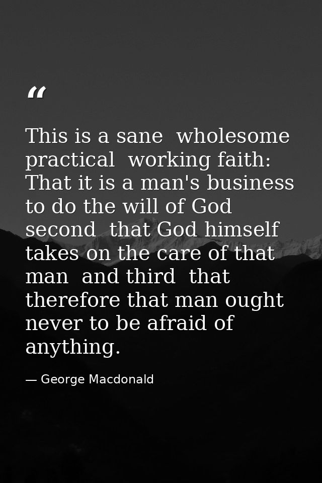 This is a sane  wholesome  practical  working faith: That it is a man's business to do the will of God  second  that God — George Macdonald
