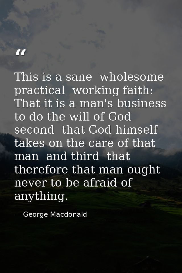 This is a sane  wholesome  practical  working faith: That it is a man's business to do the will of God  second  that God — George Macdonald
