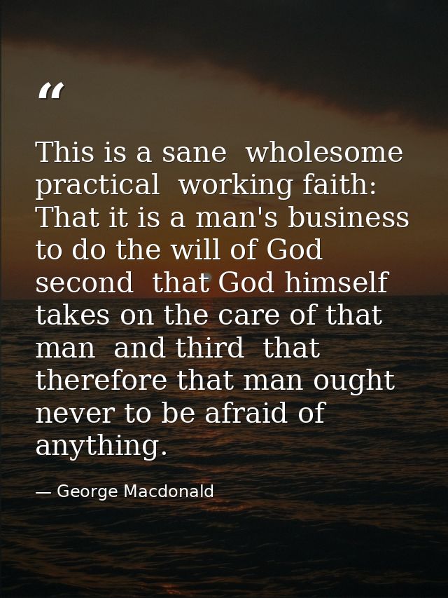 This is a sane  wholesome  practical  working faith: That it is a man's business to do the will of God  second  that God — George Macdonald