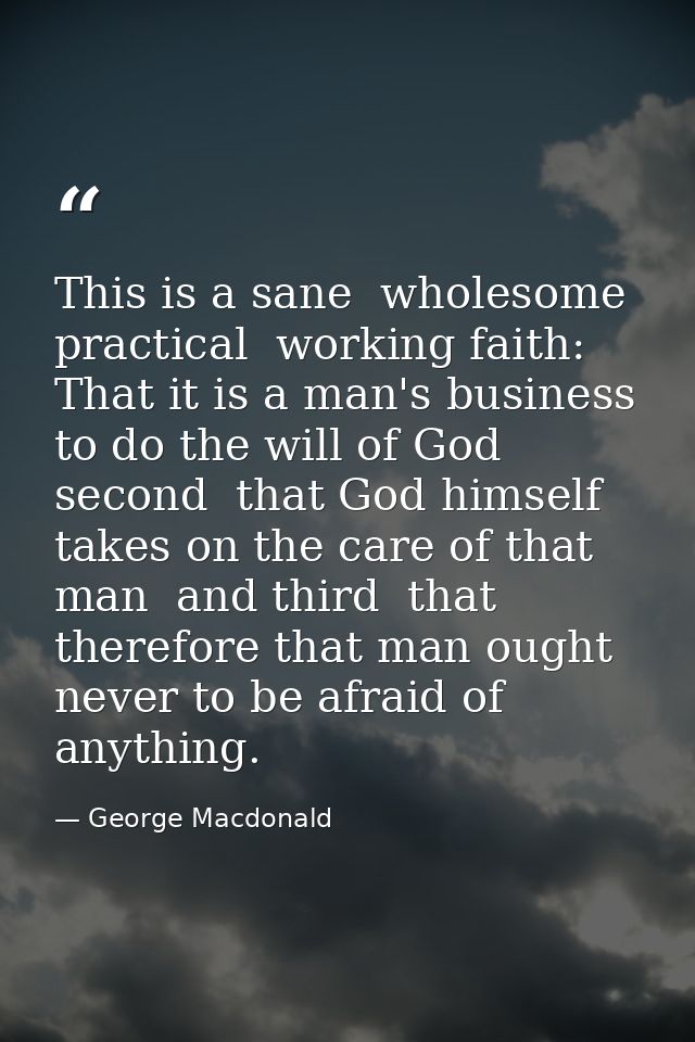 This is a sane  wholesome  practical  working faith: That it is a man's business to do the will of God  second  that God — George Macdonald