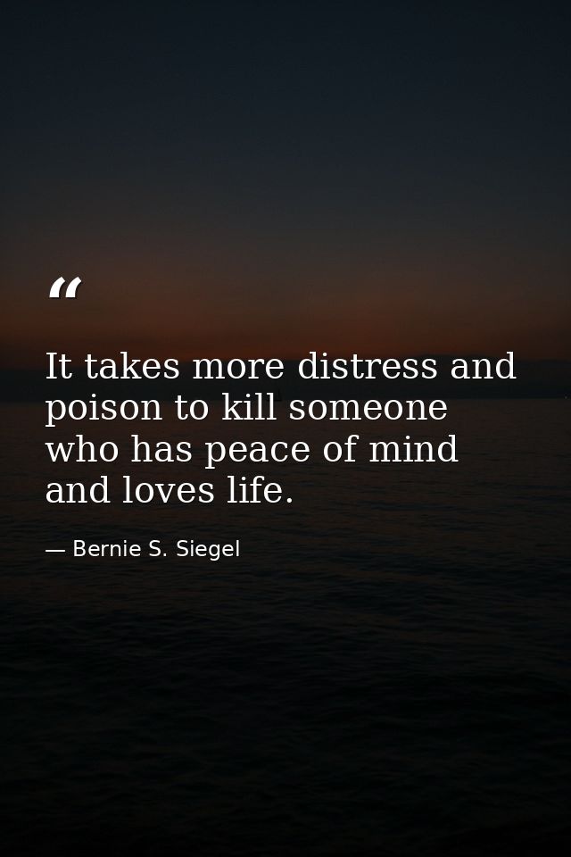 It takes more distress and poison to kill someone who has peace of mind and loves life. — Bernie S. Siegel