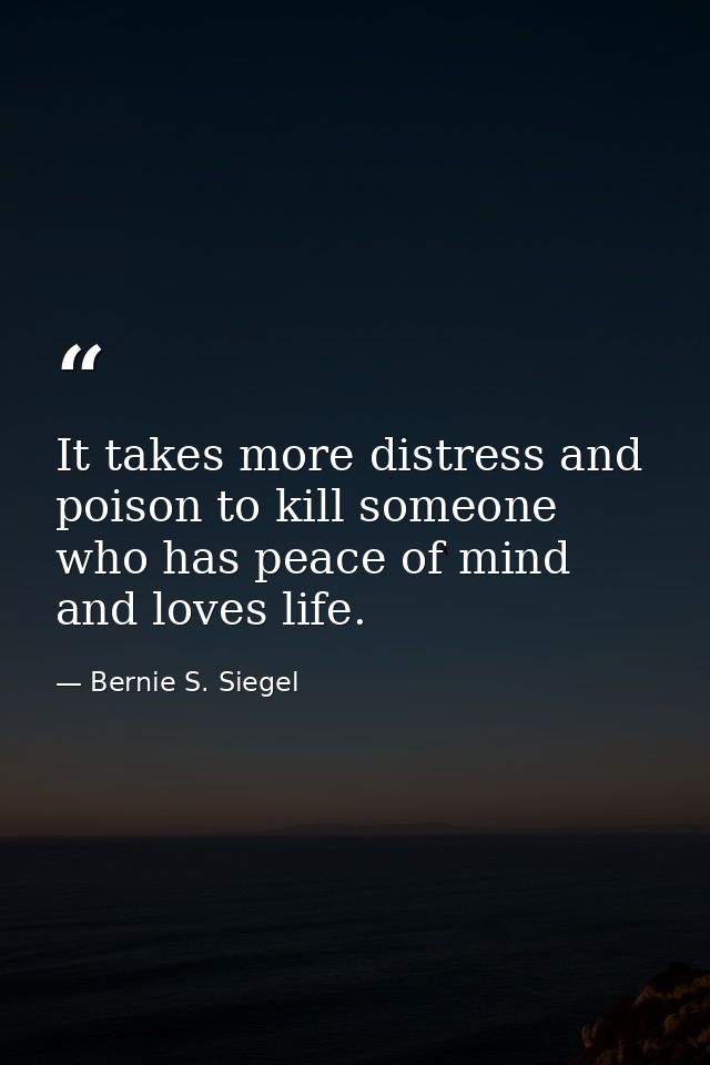 It takes more distress and poison to kill someone who has peace of mind and loves life. — Bernie S. Siegel