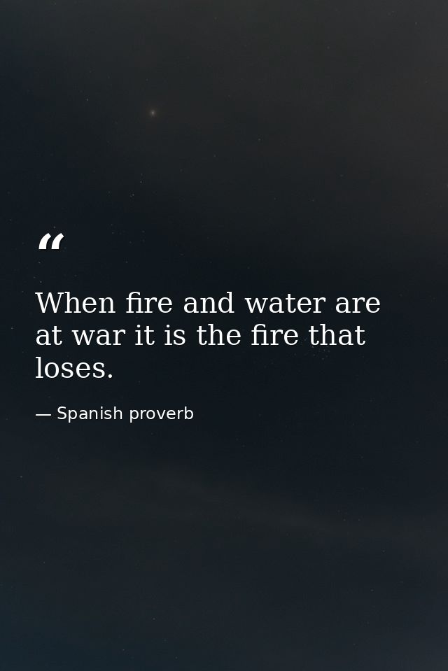 When fire and water are at war it is the fire that loses. — Spanish proverb