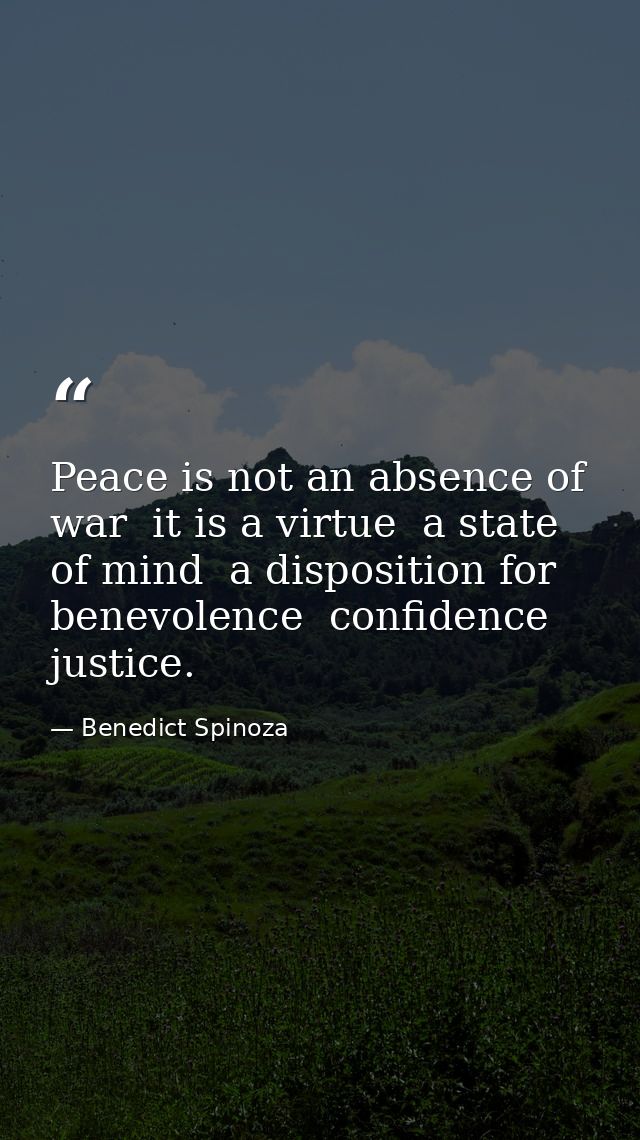 Peace is not an absence of war  it is a virtue  a state of mind  a disposition for benevolence  confidence  justice. — Benedict Spinoza
