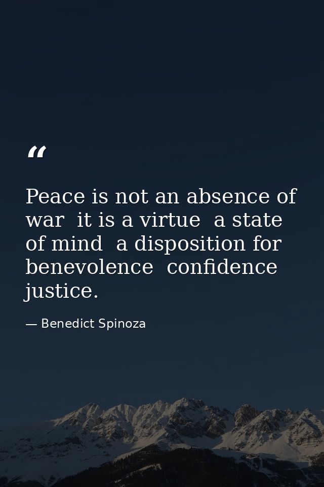 Peace is not an absence of war  it is a virtue  a state of mind  a disposition for benevolence  confidence  justice. — Benedict Spinoza