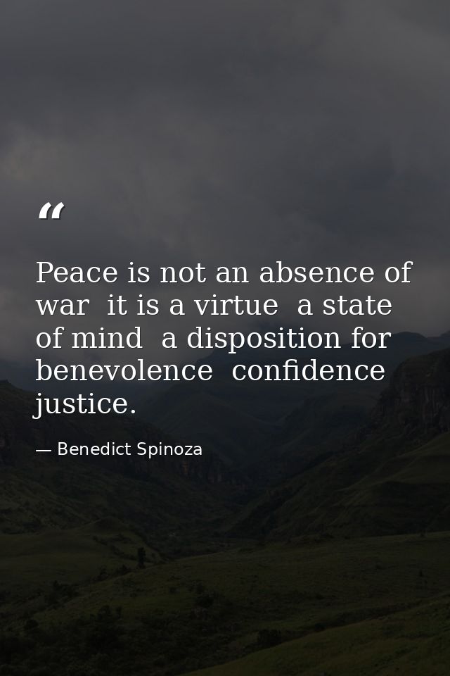 Peace is not an absence of war  it is a virtue  a state of mind  a disposition for benevolence  confidence  justice. — Benedict Spinoza