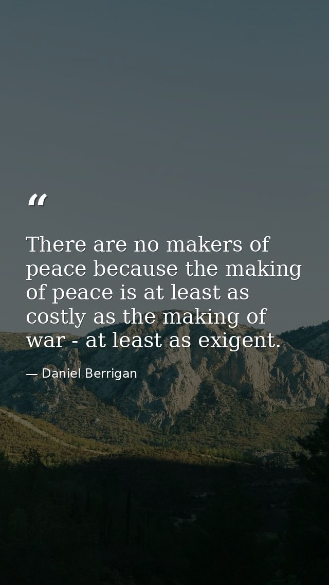 There are no makers of peace because the making of peace is at least as costly as the making of war - at least as exigen — Daniel Berrigan