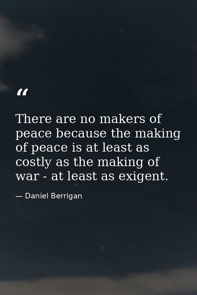 There are no makers of peace because the making of peace is at least as costly as the making of war - at least as exigen — Daniel Berrigan