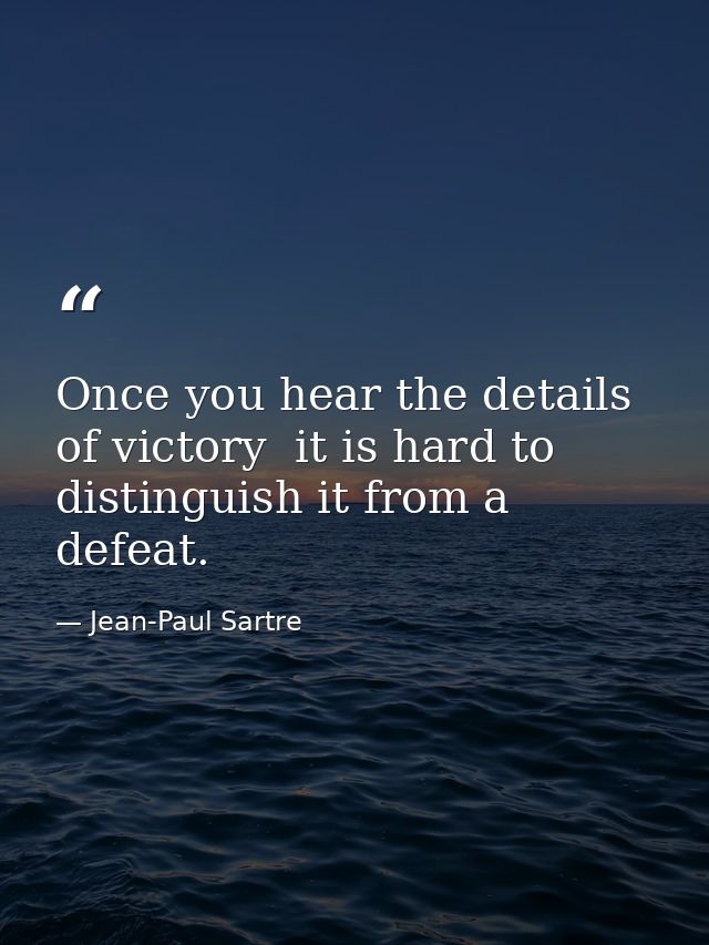 Once you hear the details of victory  it is hard to distinguish it from a defeat. — Jean-Paul Sartre