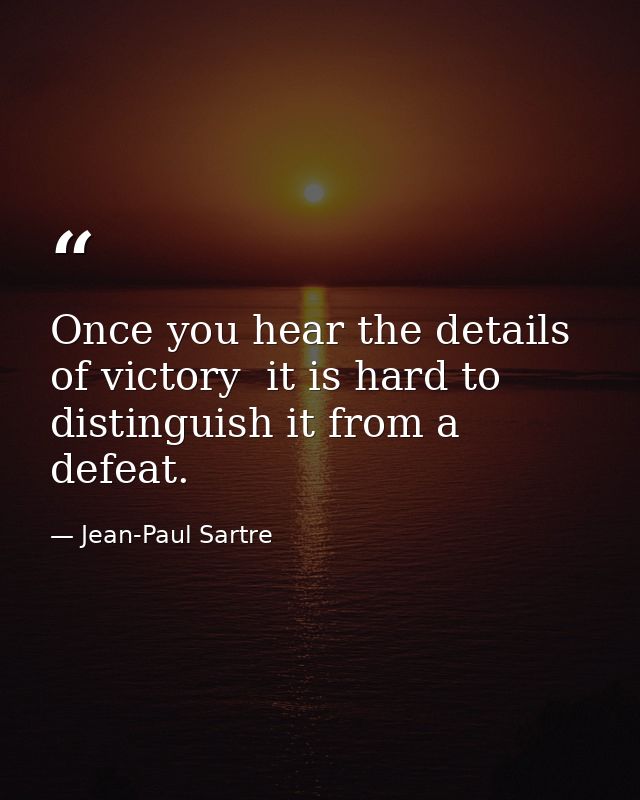 Once you hear the details of victory  it is hard to distinguish it from a defeat. — Jean-Paul Sartre