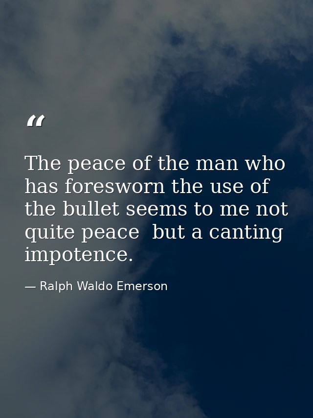 The peace of the man who has foresworn the use of the bullet seems to me not quite peace  but a canting impotence. — Ralph Waldo Emerson