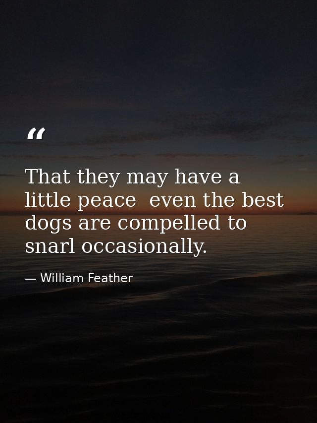 That they may have a little peace  even the best dogs are compelled to snarl occasionally. — William Feather