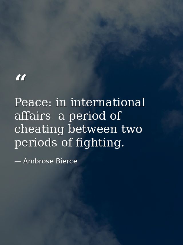 Peace: in international affairs  a period of cheating between two periods of fighting. — Ambrose Bierce