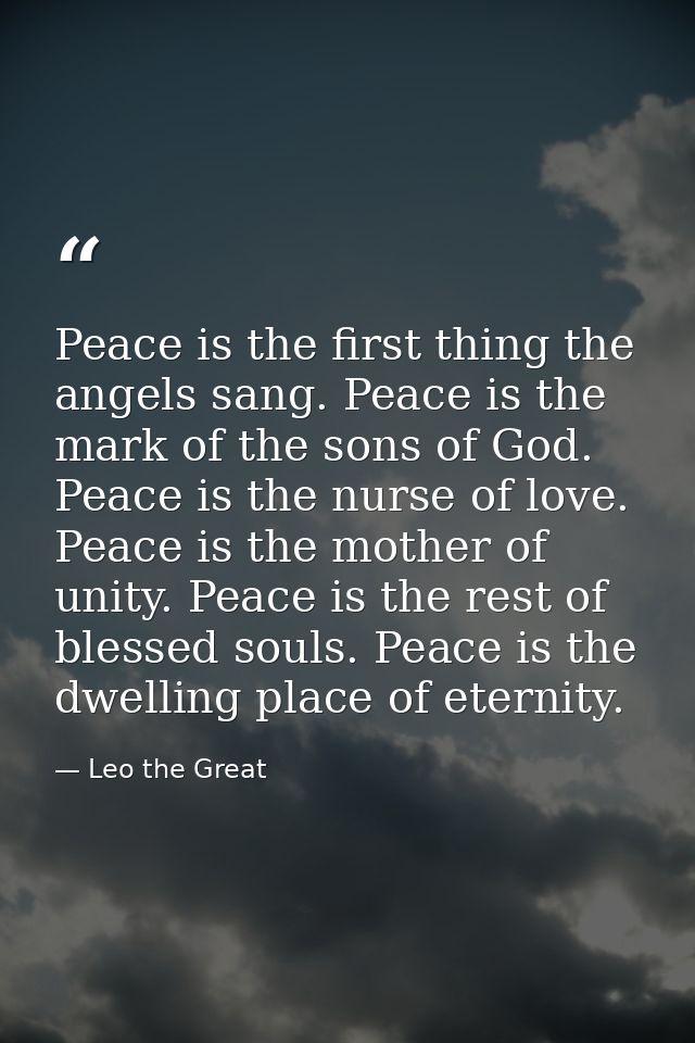 Peace is the first thing the angels sang. Peace is the mark of the sons of God. Peace is the nurse of love. Peace is the — Leo the Great