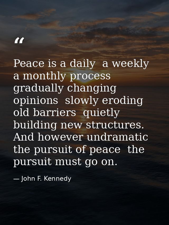 Peace is a daily  a weekly  a monthly process  gradually changing opinions  slowly eroding old barriers  quietly buildin — John F. Kennedy