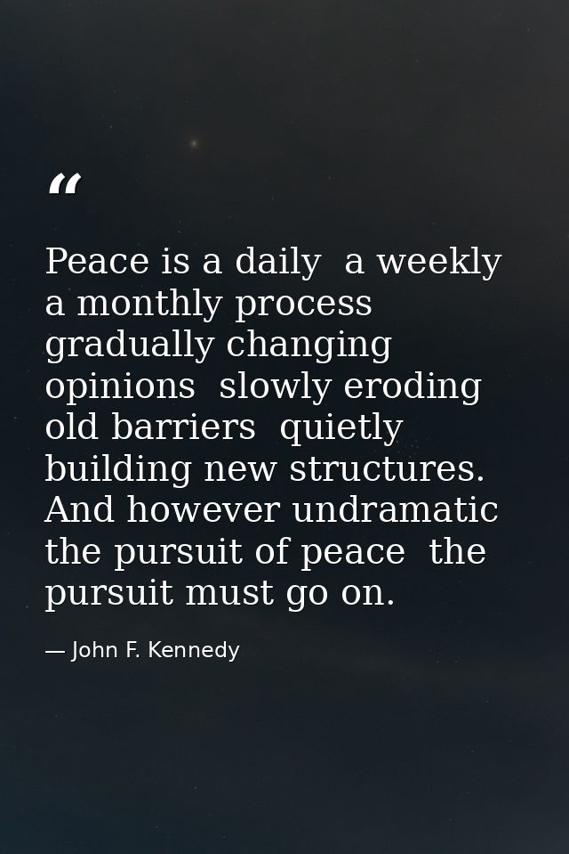 Peace is a daily  a weekly  a monthly process  gradually changing opinions  slowly eroding old barriers  quietly buildin — John F. Kennedy