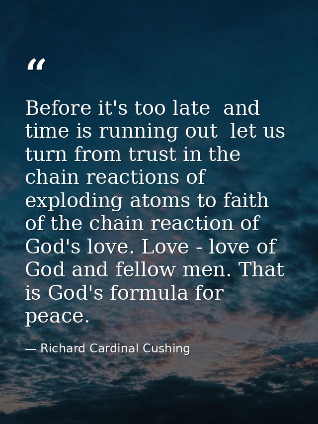 Before it's too late  and time is running out  let us turn from trust in the chain reactions of exploding atoms to faith — Richard Cardinal Cushing