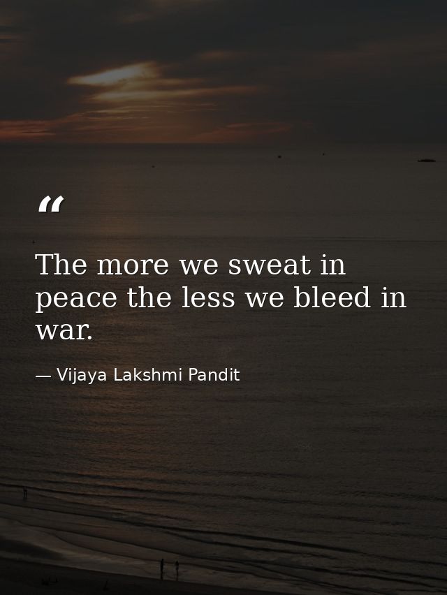 The more we sweat in peace the less we bleed in war. — Vijaya Lakshmi Pandit