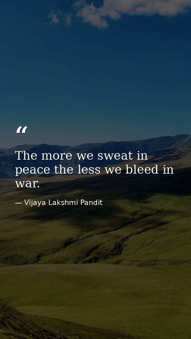 The more we sweat in peace the less we bleed in war. — Vijaya Lakshmi Pandit