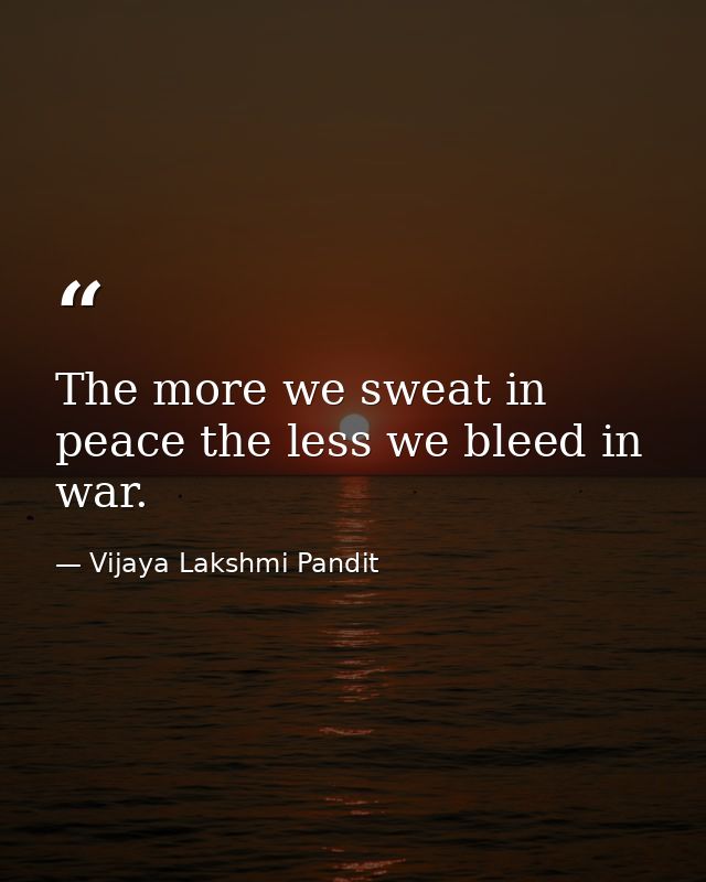The more we sweat in peace the less we bleed in war. — Vijaya Lakshmi Pandit