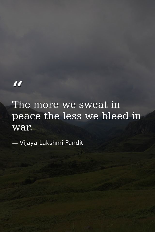 The more we sweat in peace the less we bleed in war. — Vijaya Lakshmi Pandit