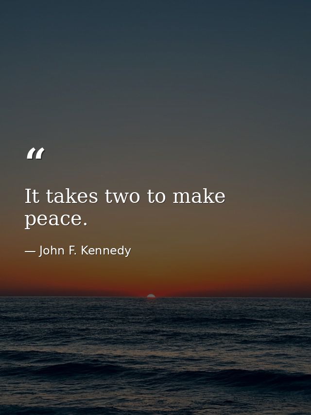 It takes two to make peace. — John F. Kennedy
