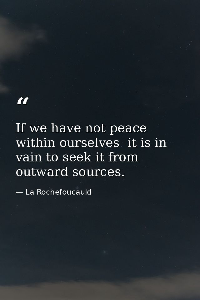 If we have not peace within ourselves  it is in vain to seek it from outward sources. — La Rochefoucauld