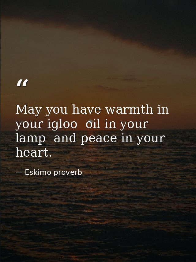 May you have warmth in your igloo  oil in your lamp  and peace in your heart. — Eskimo proverb