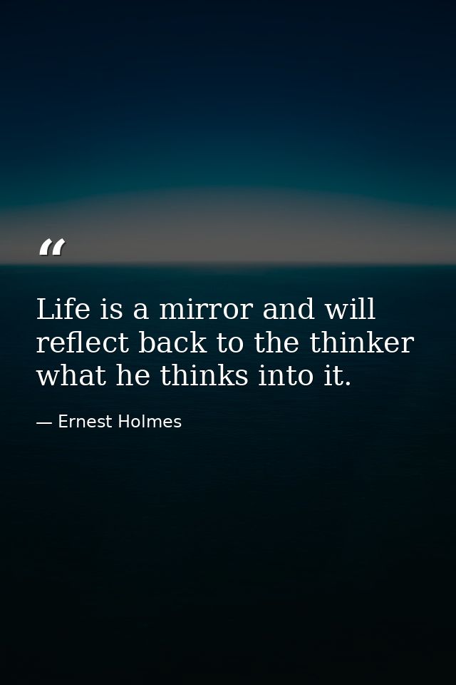 Life is a mirror and will reflect back to the thinker what he thinks into it. — Ernest Holmes
