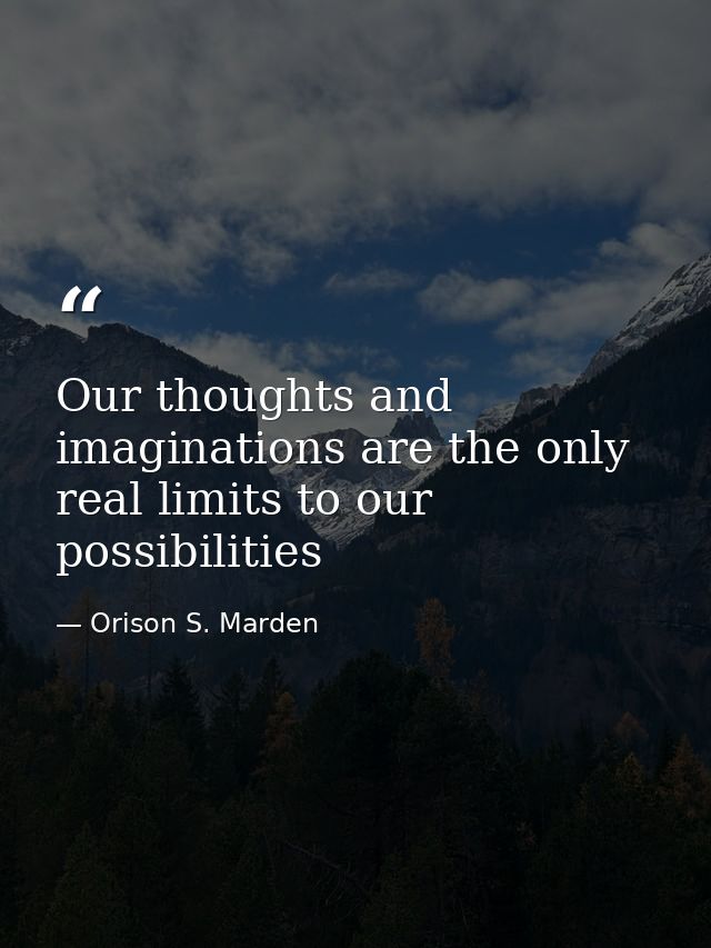Our thoughts and imaginations are the only real limits to our possibilities — Orison S. Marden