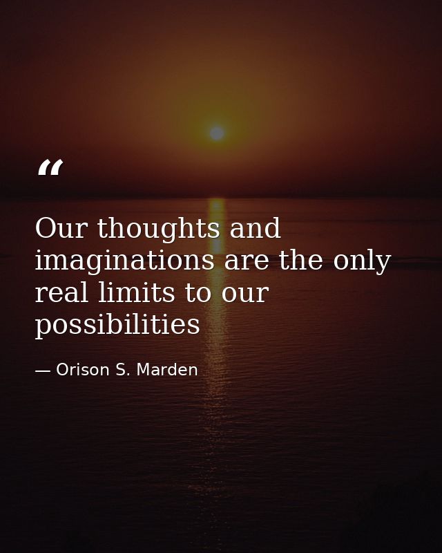 Our thoughts and imaginations are the only real limits to our possibilities — Orison S. Marden