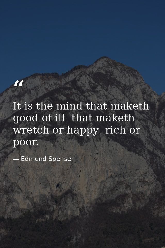 It is the mind that maketh good of ill  that maketh wretch or happy  rich or poor. — Edmund Spenser