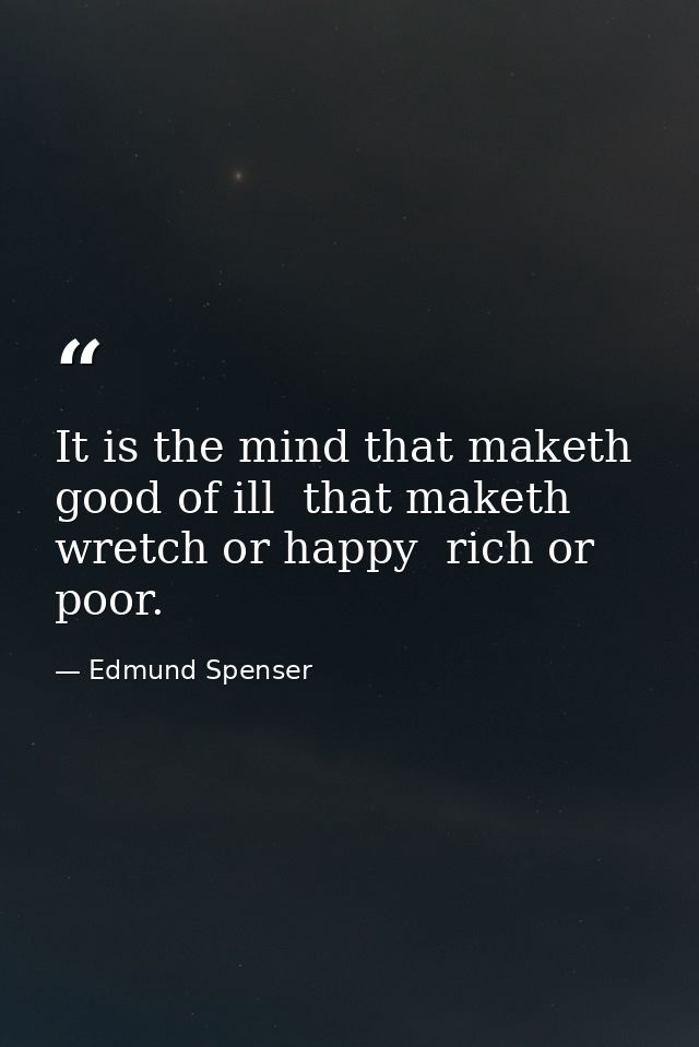It is the mind that maketh good of ill  that maketh wretch or happy  rich or poor. — Edmund Spenser
