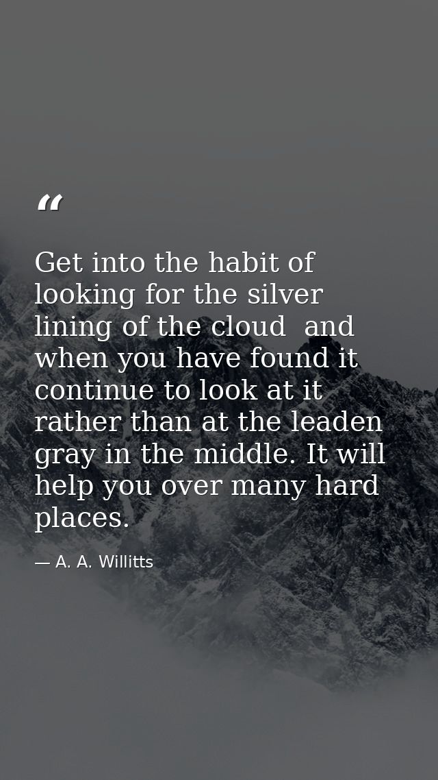 Get into the habit of looking for the silver lining of the cloud  and  when you have found it  continue to look at it  r — A. A. Willitts