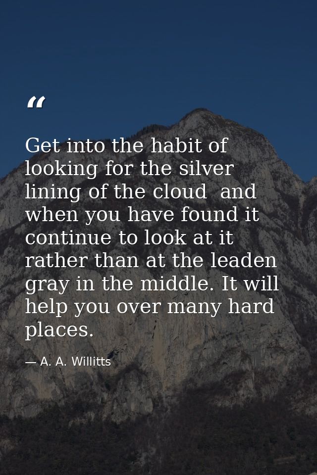 Get into the habit of looking for the silver lining of the cloud  and  when you have found it  continue to look at it  r — A. A. Willitts