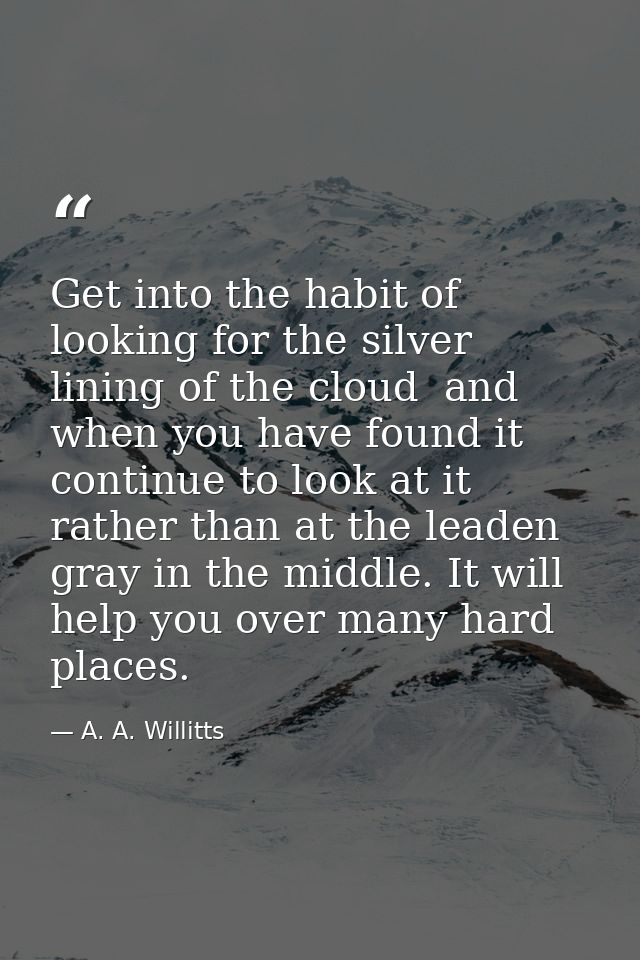 Get into the habit of looking for the silver lining of the cloud  and  when you have found it  continue to look at it  r — A. A. Willitts