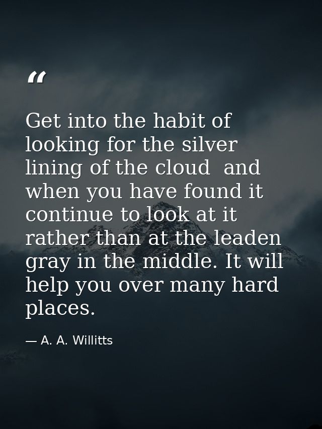 Get into the habit of looking for the silver lining of the cloud  and  when you have found it  continue to look at it  r — A. A. Willitts