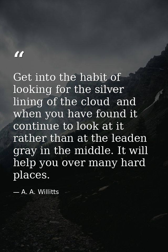 Get into the habit of looking for the silver lining of the cloud  and  when you have found it  continue to look at it  r — A. A. Willitts