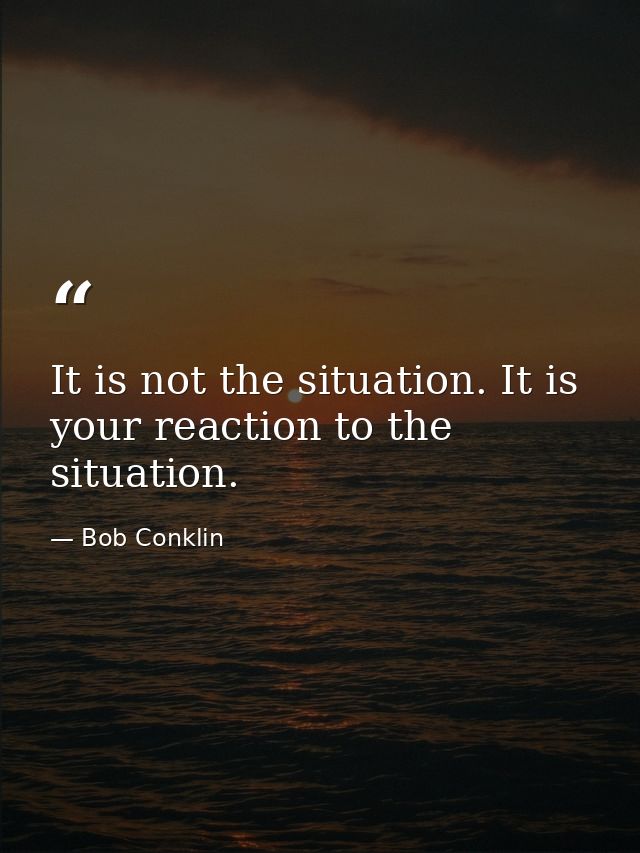 It is not the situation. It is your reaction to the situation. — Bob Conklin