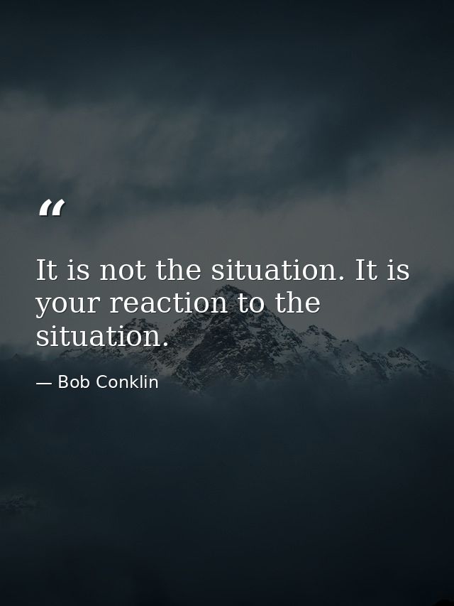 It is not the situation. It is your reaction to the situation. — Bob Conklin