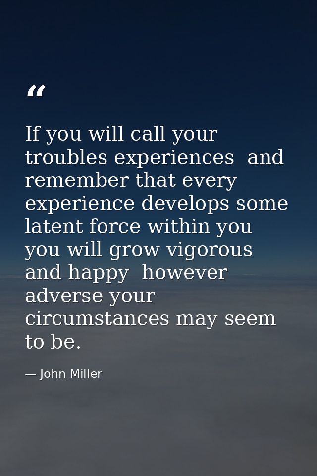 If you will call your troubles experiences  and remember that every experience develops some latent force within you  yo — John Miller
