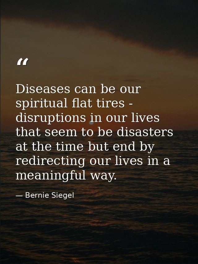 Diseases can be our spiritual flat tires - disruptions in our lives that seem to be disasters at the time but end by red — Bernie Siegel