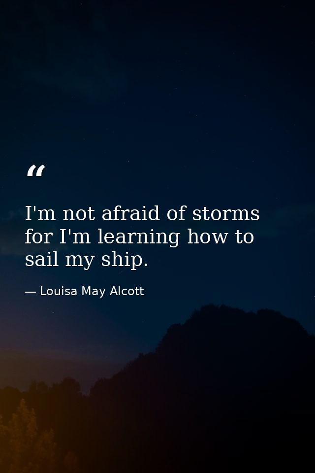I'm not afraid of storms for I'm learning how to sail my ship. — Louisa May Alcott