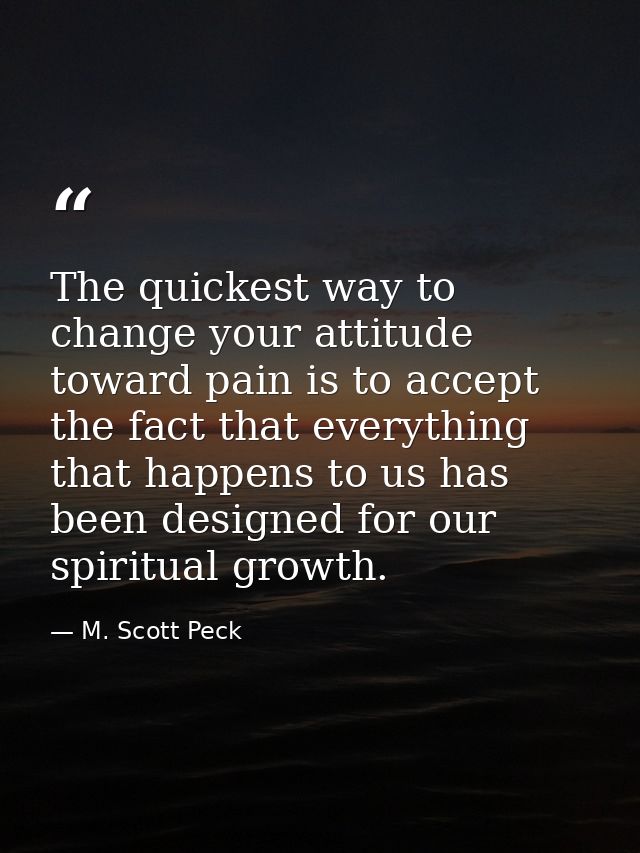 The quickest way to change your attitude toward pain is to accept the fact that everything that happens to us has been d — M. Scott Peck