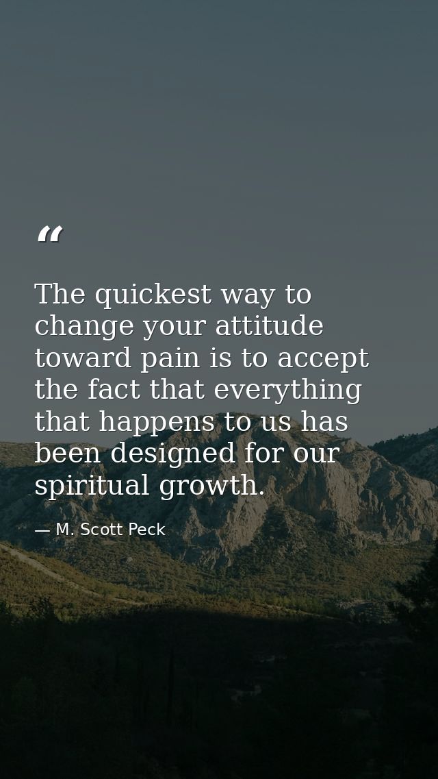 The quickest way to change your attitude toward pain is to accept the fact that everything that happens to us has been d — M. Scott Peck
