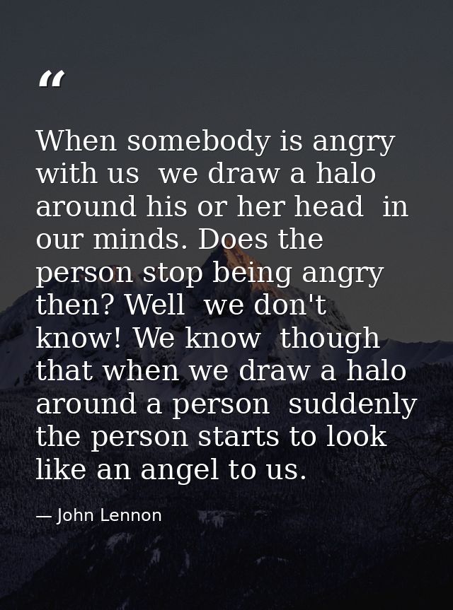 When somebody is angry with us  we draw a halo around his or her head  in our minds. Does the person stop being angry th — John Lennon